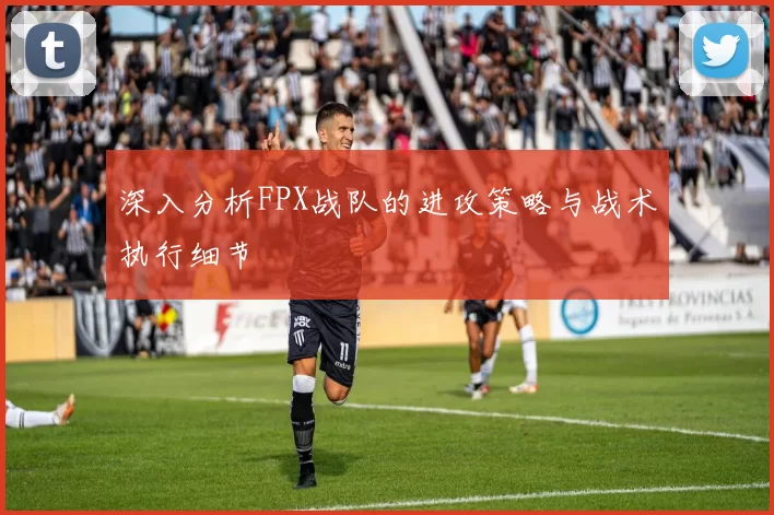 深入分析FPX战队的进攻策略与战术执行细节