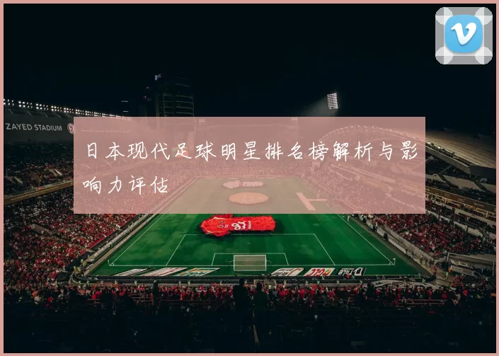 日本现代足球明星排名榜解析与影响力评估