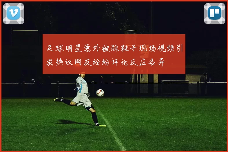 足球明星意外被踩鞋子现场视频引发热议网友纷纷评论反应各异