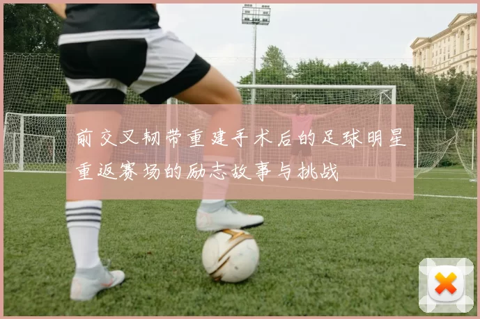 前交叉韧带重建手术后的足球明星重返赛场的励志故事与挑战