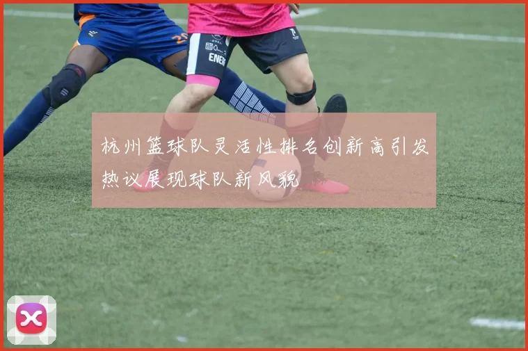 杭州篮球队灵活性排名创新高引发热议展现球队新风貌
