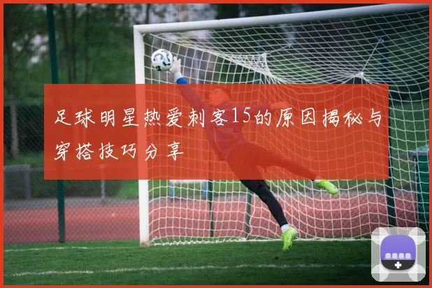 足球明星热爱刺客15的原因揭秘与穿搭技巧分享