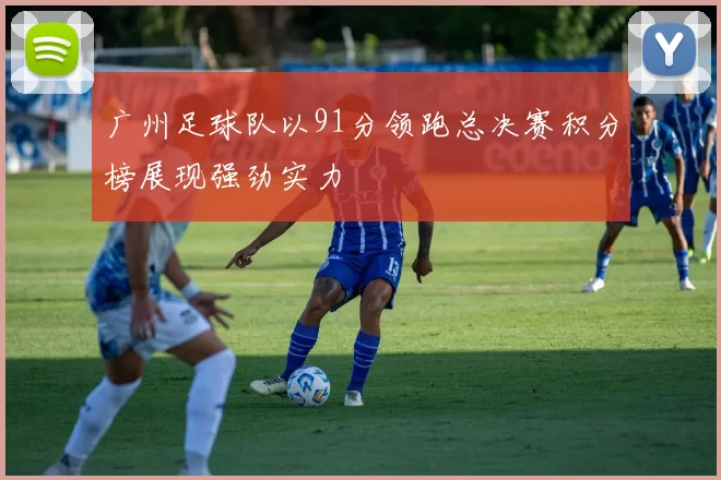 广州足球队以91分领跑总决赛积分榜展现强劲实力