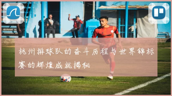 杭州排球队的奋斗历程与世界锦标赛的辉煌成就揭秘