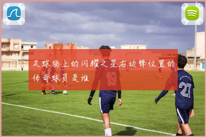 足球场上的闪耀之星右边锋位置的传奇球员是谁