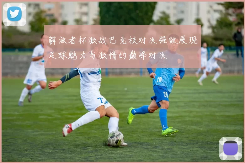 解放者杯激战巴竞枝对决强敌展现足球魅力与激情的巅峰对决