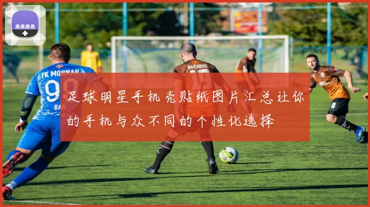 足球明星手机壳贴纸图片汇总让你的手机与众不同的个性化选择