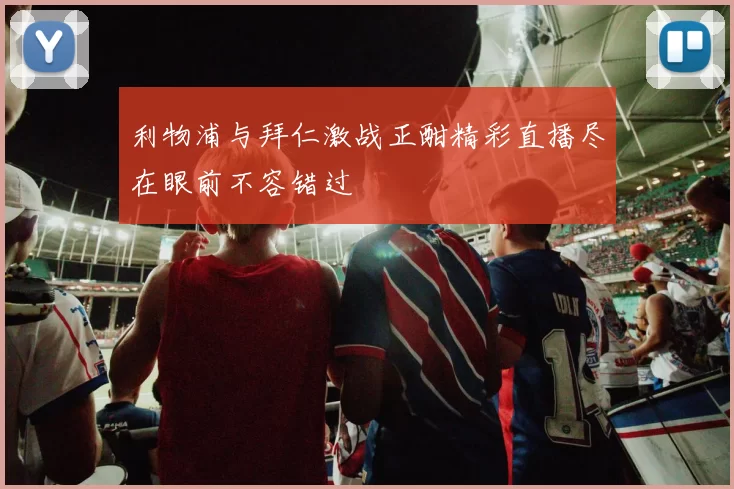 利物浦与拜仁激战正酣精彩直播尽在眼前不容错过