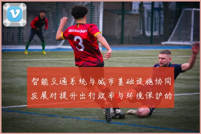 智能交通系统与城市基础设施协同发展对提升出行效率与环境保护的影响分析
