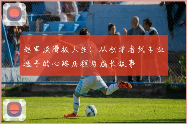 赵军谈滑板人生：从初学者到专业选手的心路历程与成长故事