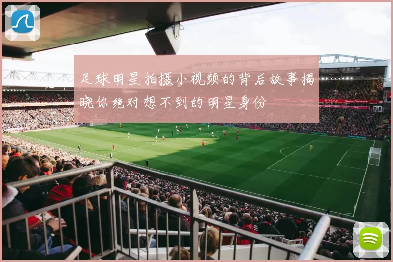足球明星拍摄小视频的背后故事揭晓你绝对想不到的明星身份