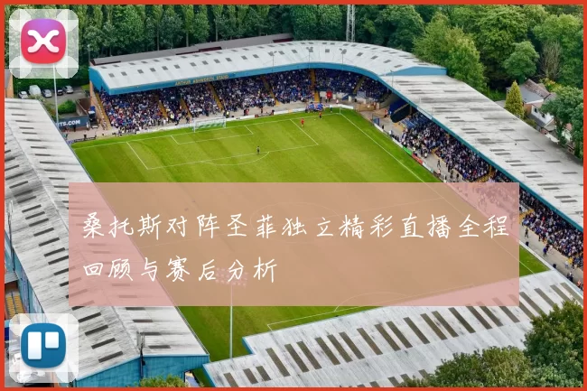 桑托斯对阵圣菲独立精彩直播全程回顾与赛后分析