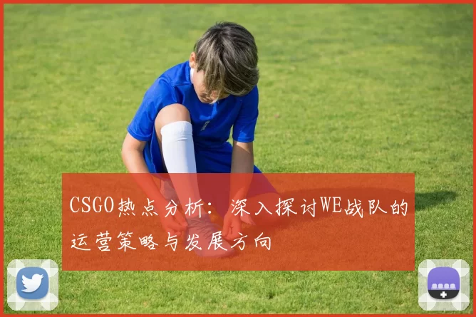 CSGO热点分析：深入探讨WE战队的运营策略与发展方向