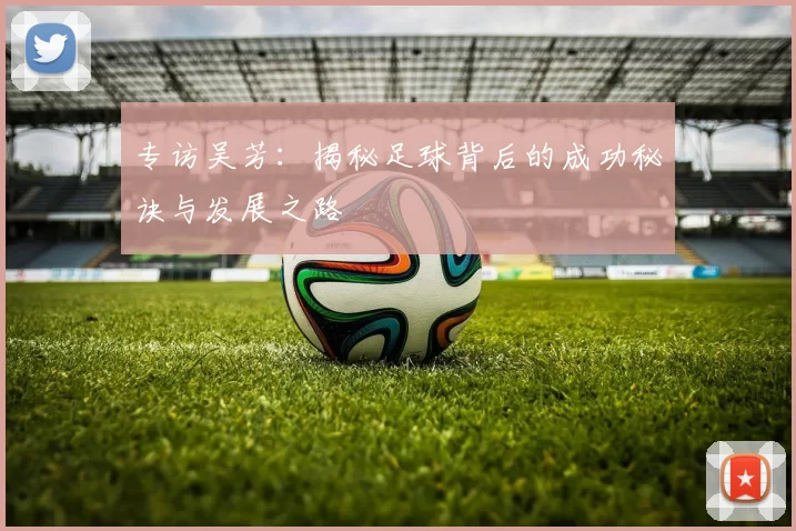 专访吴芳：揭秘足球背后的成功秘诀与发展之路