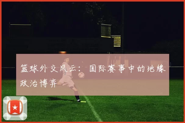 篮球外交风云：国际赛事中的地缘政治博弈