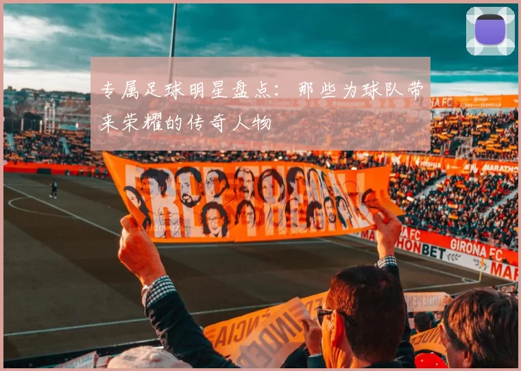 专属足球明星盘点：那些为球队带来荣耀的传奇人物