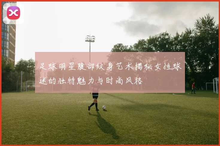 足球明星腹部纹身艺术揭秘女性球迷的独特魅力与时尚风格