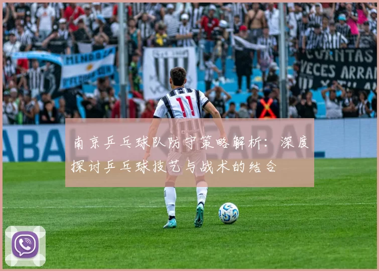 南京乒乓球队防守策略解析：深度探讨乒乓球技艺与战术的结合