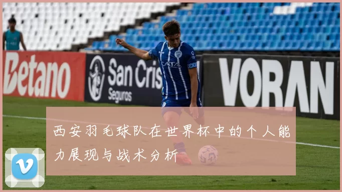 西安羽毛球队在世界杯中的个人能力展现与战术分析