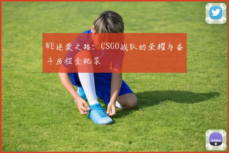 WE逆袭之路：CSGO战队的荣耀与奋斗历程全纪录