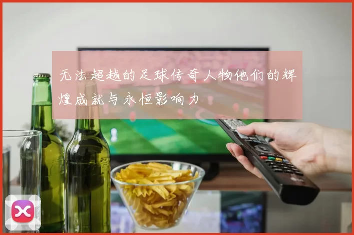 无法超越的足球传奇人物他们的辉煌成就与永恒影响力