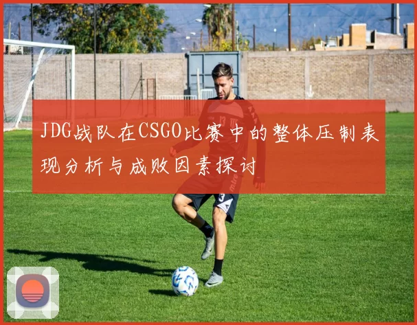 JDG战队在CSGO比赛中的整体压制表现分析与成败因素探讨