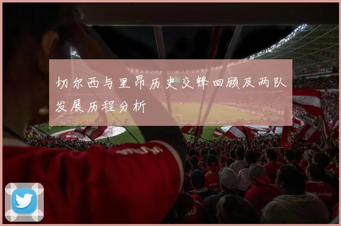 切尔西与里昂历史交锋回顾及两队发展历程分析