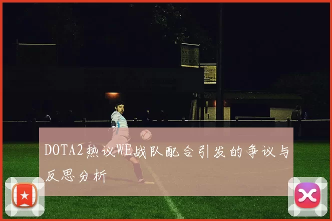 DOTA2热议WE战队配合引发的争议与反思分析