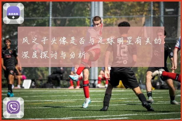 风之子头像是否与足球明星有关的深度探讨与分析