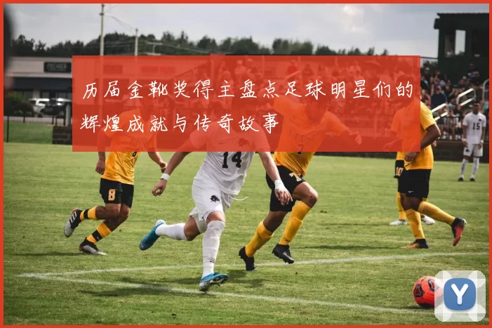 历届金靴奖得主盘点足球明星们的辉煌成就与传奇故事