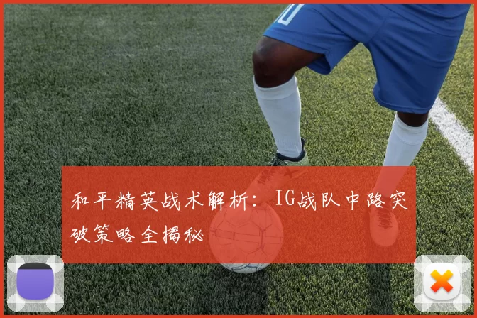 和平精英战术解析：IG战队中路突破策略全揭秘
