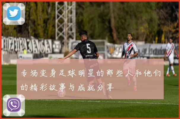 专场变身足球明星的那些人和他们的精彩故事与成就分享