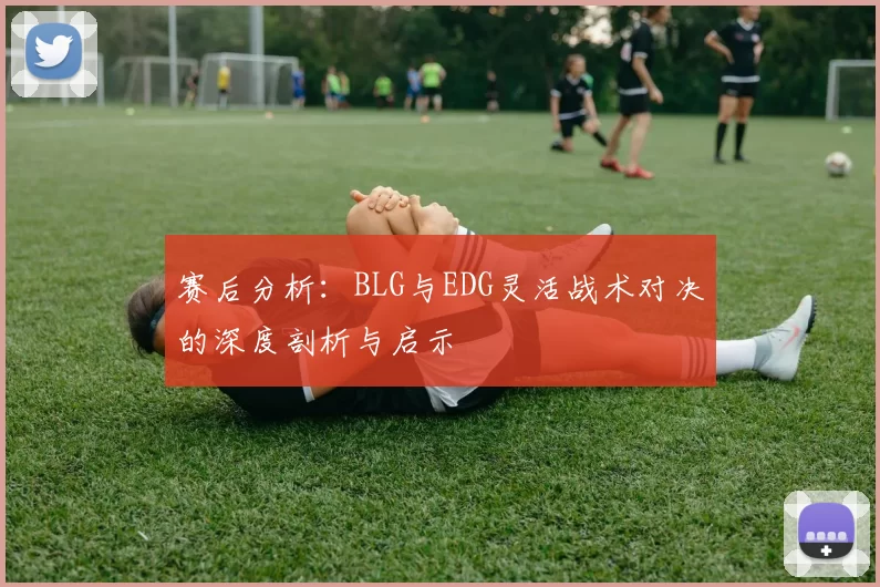 赛后分析：BLG与EDG灵活战术对决的深度剖析与启示