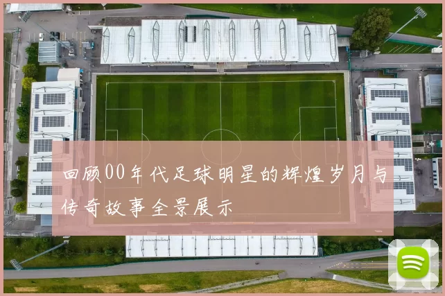 回顾00年代足球明星的辉煌岁月与传奇故事全景展示