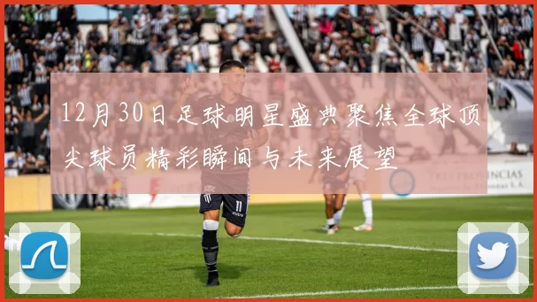 12月30日足球明星盛典聚焦全球顶尖球员精彩瞬间与未来展望
