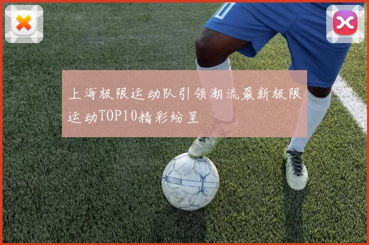 上海极限运动队引领潮流最新极限运动TOP10精彩纷呈