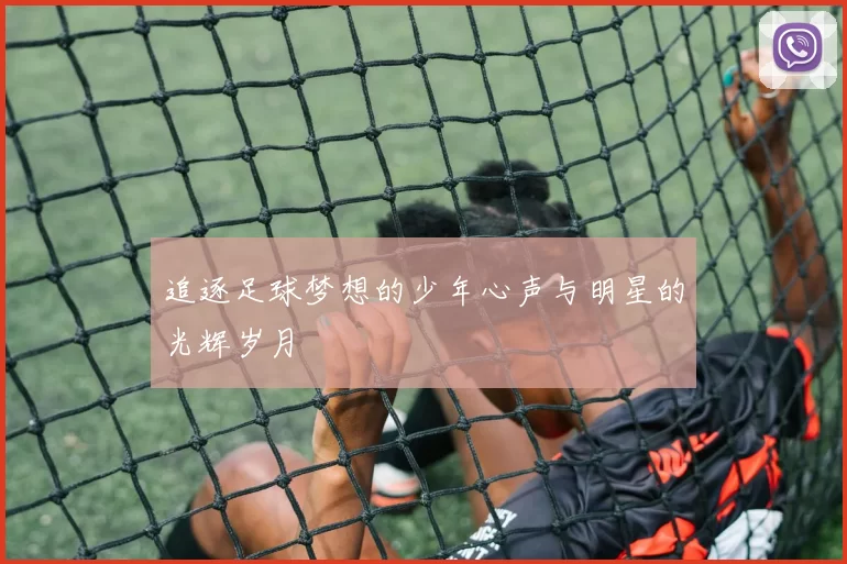 追逐足球梦想的少年心声与明星的光辉岁月