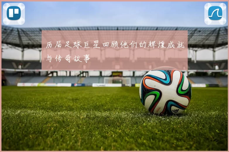 历届足球巨星回顾他们的辉煌成就与传奇故事