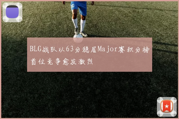 BLG战队以63分稳居Major赛积分榜首位竞争愈发激烈