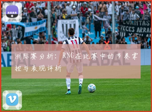 洲际赛分析：RNG在比赛中的节奏掌控与表现评析