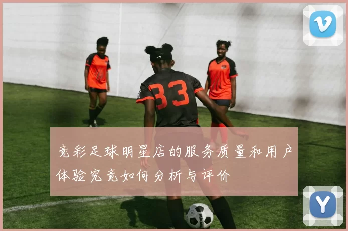 竞彩足球明星店的服务质量和用户体验究竟如何分析与评价