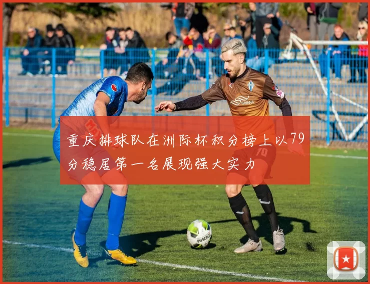 重庆排球队在洲际杯积分榜上以79分稳居第一名展现强大实力