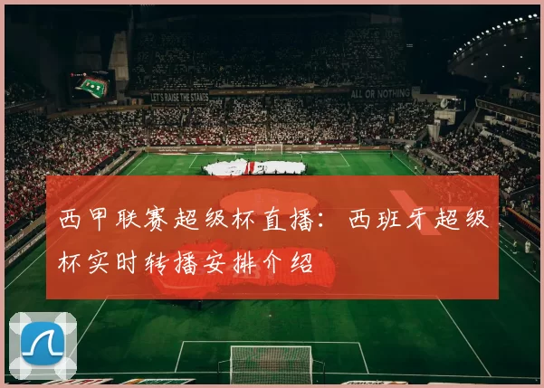 西甲联赛超级杯直播：西班牙超级杯实时转播安排介绍