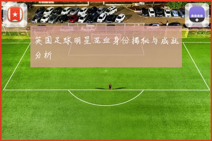 英国足球明星混血身份揭秘与成就分析