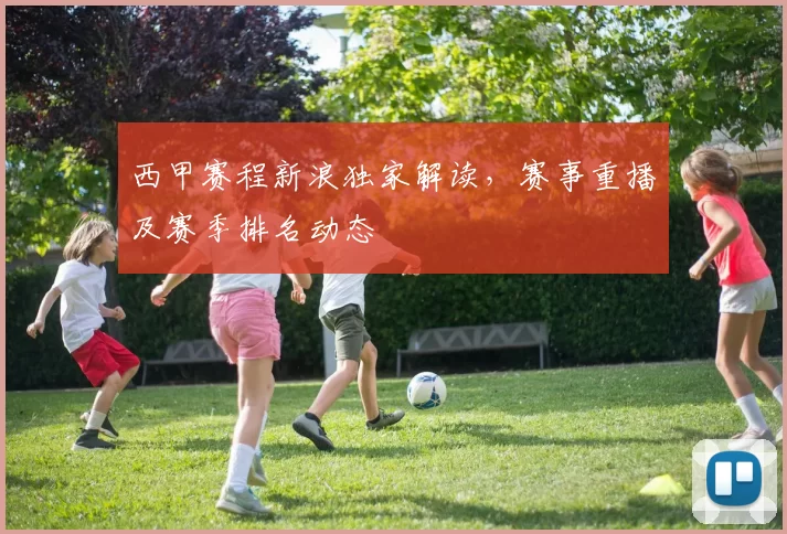 西甲赛程新浪独家解读，赛事重播及赛季排名动态
