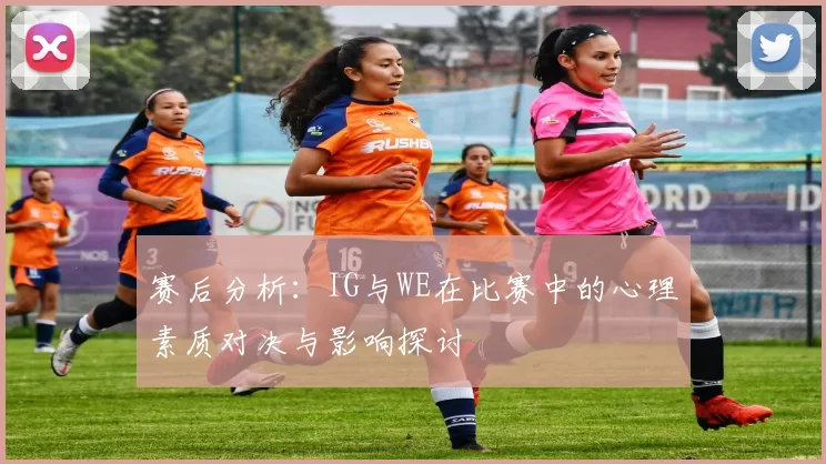 赛后分析：IG与WE在比赛中的心理素质对决与影响探讨