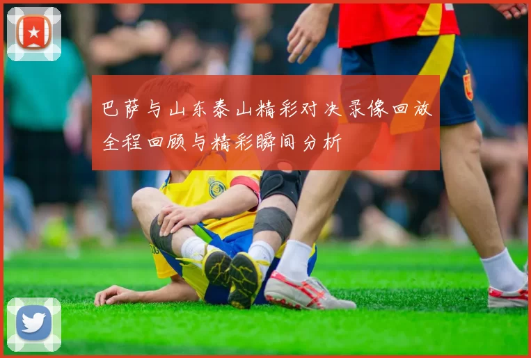 巴萨与山东泰山精彩对决录像回放全程回顾与精彩瞬间分析