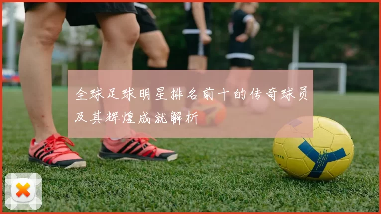 全球足球明星排名前十的传奇球员及其辉煌成就解析
