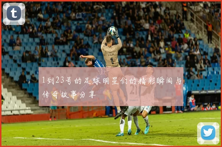 1到23号的足球明星们的精彩瞬间与传奇故事分享